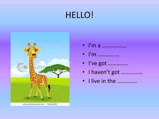 HELLO!


   •   I’m a ……………..
   •   I’m ……………
   •   I’ve got …………..
   •   I haven’t got ……………
   •   I live in the …………..
 