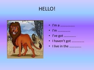 HELLO!

   •   I’m a ……………..
   •   I’m ……………
   •   I’ve got …………..
   •   I haven’t got ……………
   •   I live in the …………..
 