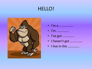 HELLO!

   •   I’m a ……………..
   •   I’m ……………
   •   I’ve got …………..
   •   I haven’t got ……………
   •   I live in the …………..
 