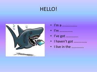HELLO!

   •   I’m a ……………..
   •   I’m ……………
   •   I’ve got …………..
   •   I haven’t got ……………
   •   I live in the …………..
 