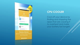 CPU COOLER
Cool off your device by
finding and stopping the
apps that are causing it
to overheat and make
your battery last longer!
 