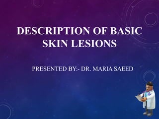 PRESENTED BY:- DR. MARIA SAEED
DESCRIPTION OF BASIC
SKIN LESIONS
 