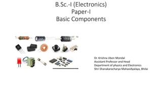 B.Sc.-I (Electronics)
Paper-I
Basic Components
Dr. Krishna Jibon Mondal
Assistant Professor and Head
Department of physics and Electronics
Shri Shanakaracharya Mahavidyalaya, Bhilai
 