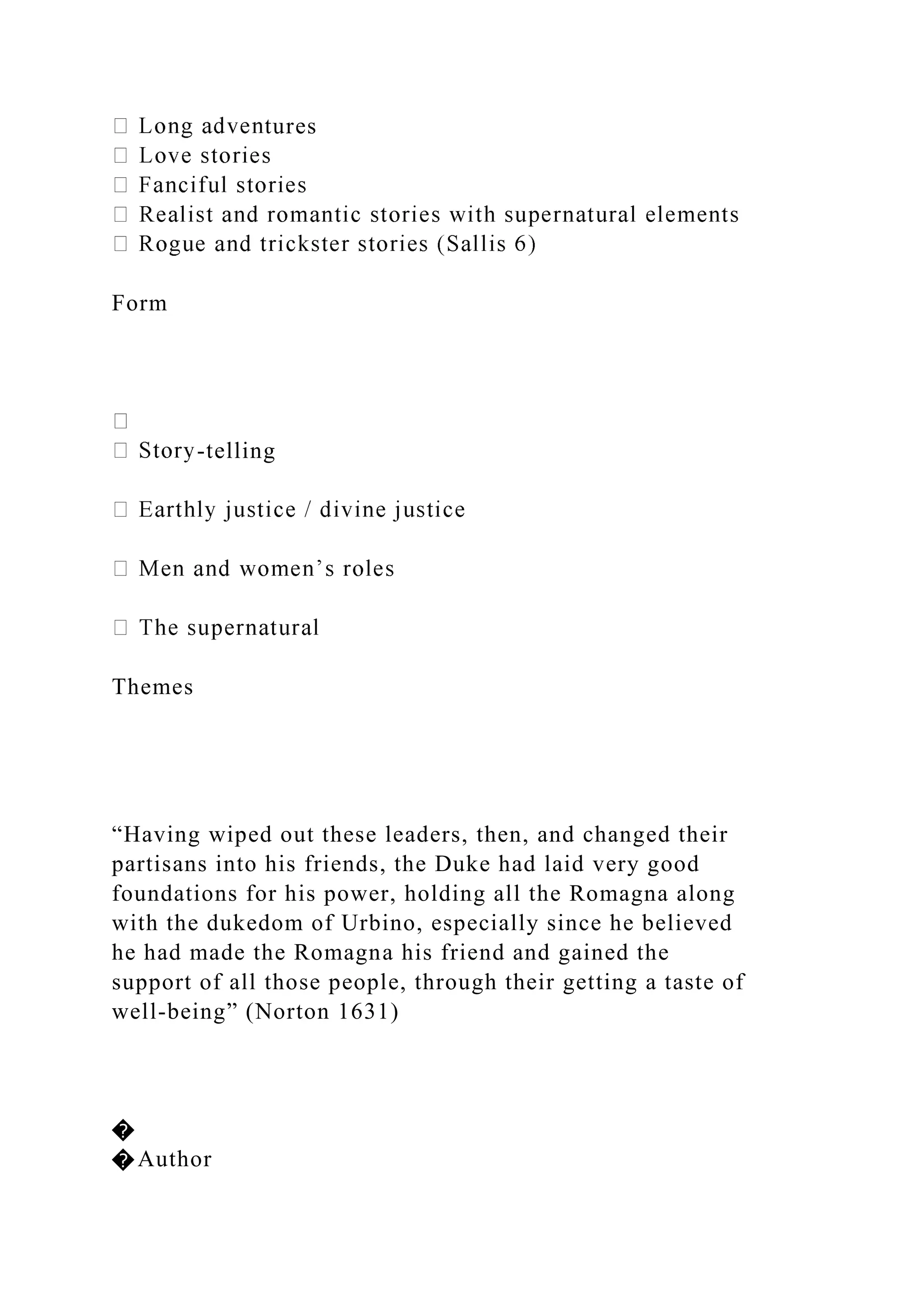 tures
Form
-telling
Themes
“Having wiped out these leaders, then, and changed their
partisans into his friends, the Duke had laid very good
foundations for his power, holding all the Romagna along
with the dukedom of Urbino, especially since he believed
he had made the Romagna his friend and gained the
support of all those people, through their getting a taste of
well-being” (Norton 1631)
�
�Author
 