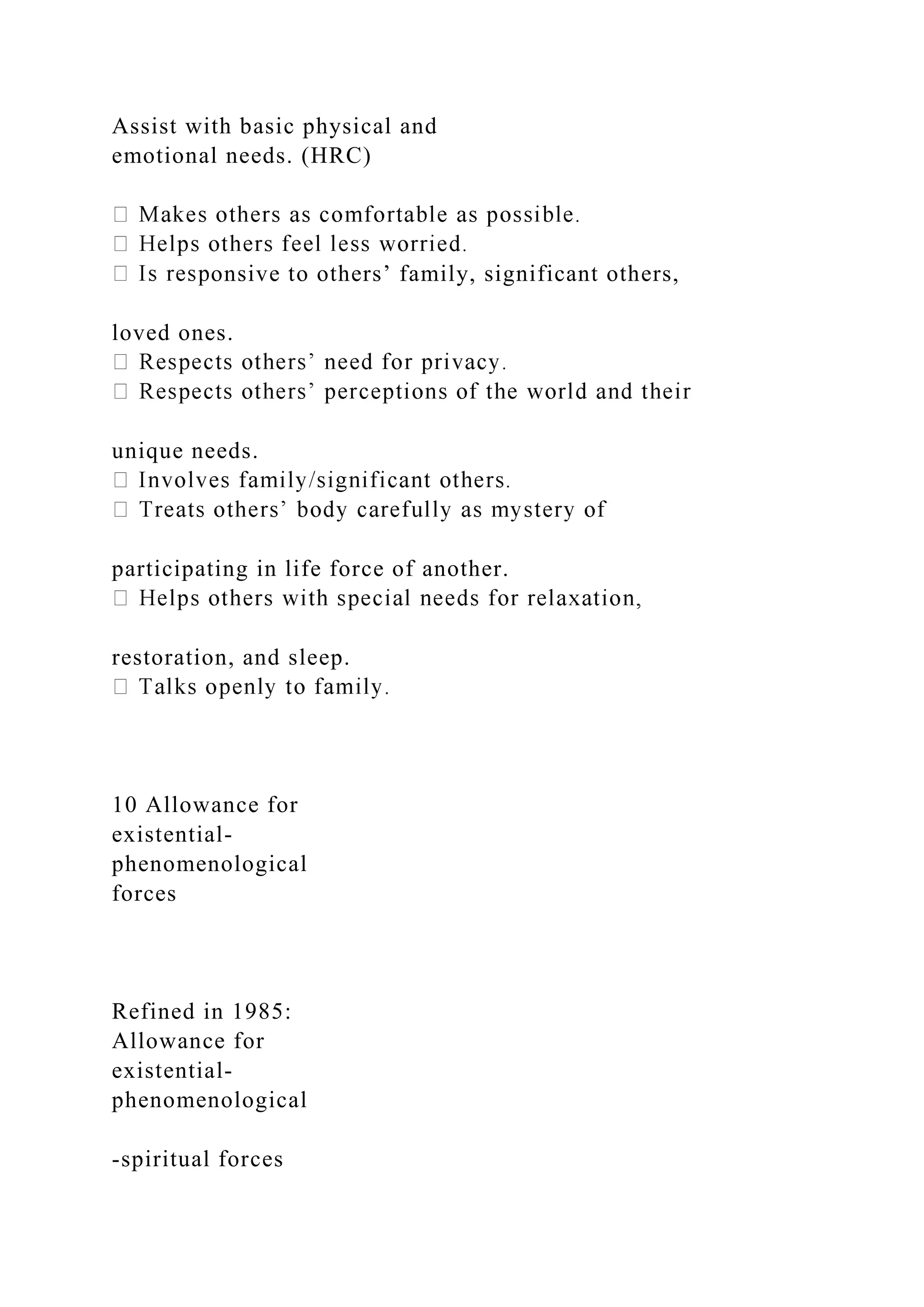 Assist with basic physical and
emotional needs. (HRC)
onsive to others’ family, significant others,
loved ones.
unique needs.
participating in life force of another.
restoration, and sleep.
10 Allowance for
existential-
phenomenological
forces
Refined in 1985:
Allowance for
existential-
phenomenological
-spiritual forces
 