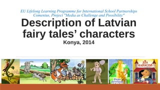 EU Lifelong Learning Programme for International School Partnerships 
Comenius, Project "Media as Challenge and Possibility" Description of Latvian 
fairy tales’ characters 
Konya, 2014 
 