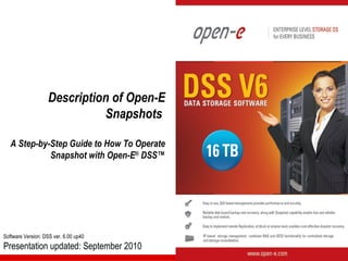 Description of Open-E
                             Snapshots

   A Step-by-Step Guide to How To Operate
             Snapshot with Open-E® DSS™




Software Version: DSS ver. 6.00 up40
Presentation updated: September 2010
 