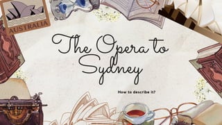 The Opera to
Sydney
How to describe it?
 