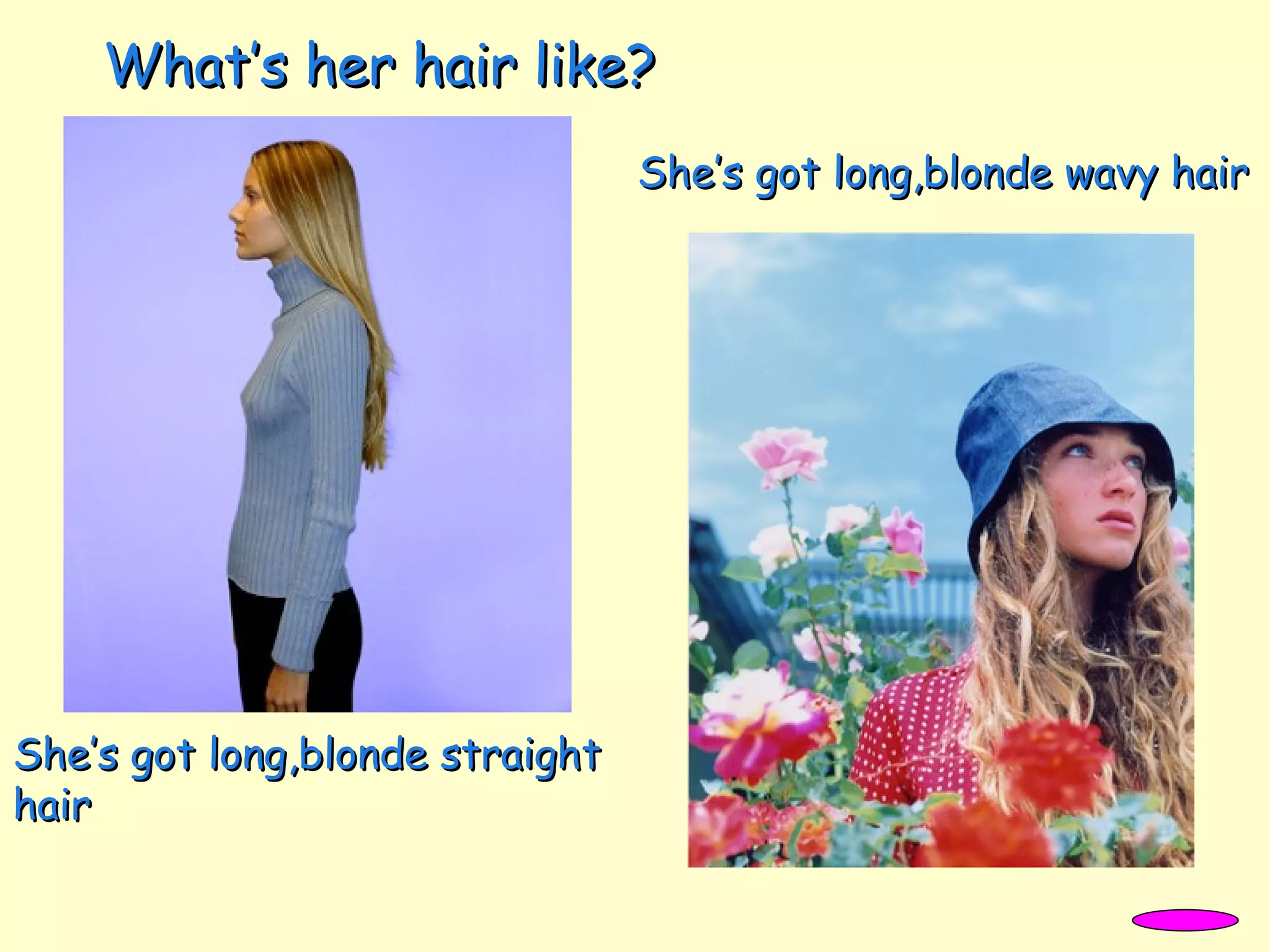She’s got long,blonde straight hair She’s got long,blonde wavy hair What’s her hair like? 