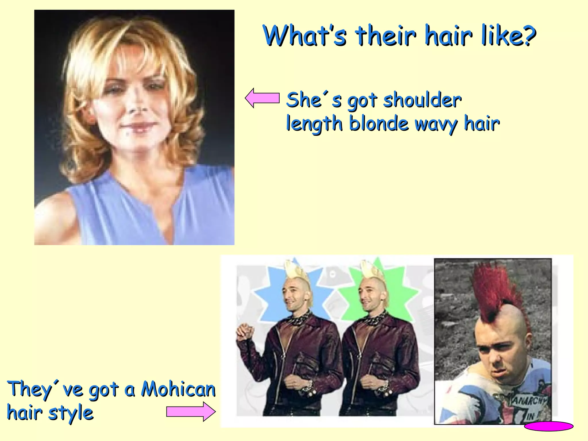 What’s their hair like? She´s got shoulder length blonde wavy hair They´ve got a Mohican hair style 