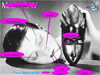 mouthmouth
chinchin
eyebrowseyebrows
eyelasheseyelashes
nosenose
Face description
foreheadforehead
lipslips
 