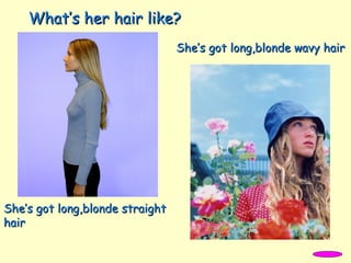 She’s got long,blonde straightShe’s got long,blonde straight
hairhair
She’s got long,blonde wavy hairShe’s got long,blonde wavy hair
What’s her hair like?What’s her hair like?
 