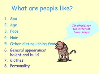 What are people like?
1. Sex
2. Age
3. Face
4. Hair
5. Other distinguishing features
6. General appearance:
height and build
7. Clothes
8. Personality
I’m afraid, not
too different
from chimps
 