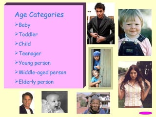 Age Categories
Baby
Toddler
Child
Teenager
Young person
Middle-aged person
Elderly person
 