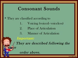 Consonant Sounds
• They are classified according to
1. Voicing (voiced- voiceless)
2. Place of Articulation
3. Manner of Articulation
Important:
They are described following the
same
order above.
 