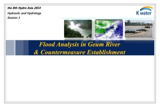 Flood Analysis in Geum River
& Countermeasure Establishment
the 8th Hydro Asia 2014
Hydraulic and Hydrology
Session 1
 