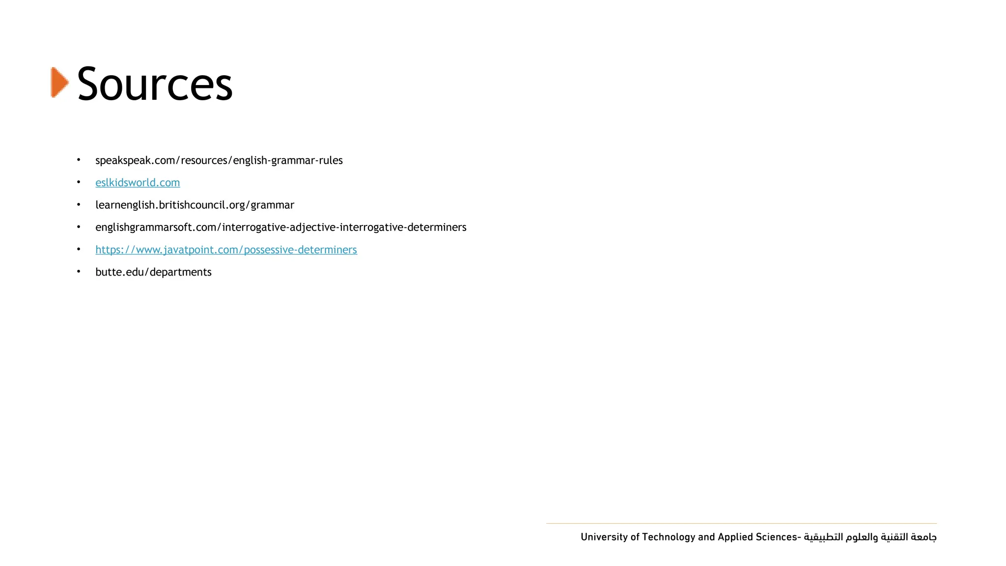 Sources
• speakspeak.com/resources/english-grammar-rules
• eslkidsworld.com
• learnenglish.britishcouncil.org/grammar
• englishgrammarsoft.com/interrogative-adjective-interrogative-determiners
• https://www.javatpoint.com/possessive-determiners
• butte.edu/departments
 