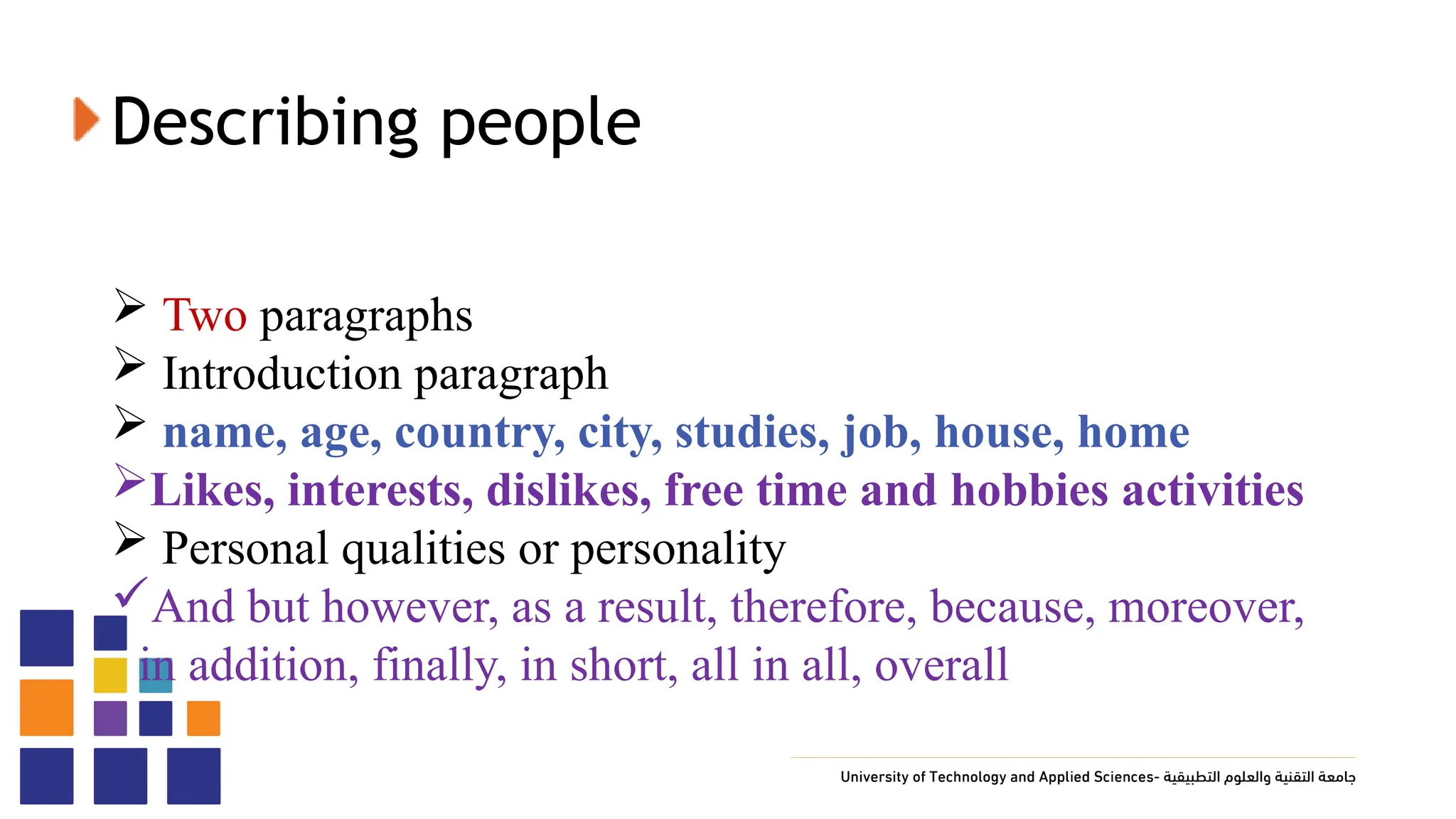 Describing people
 Two paragraphs
 Introduction paragraph
 name, age, country, city, studies, job, house, home
Likes, interests, dislikes, free time and hobbies activities
 Personal qualities or personality
And but however, as a result, therefore, because, moreover,
in addition, finally, in short, all in all, overall
 