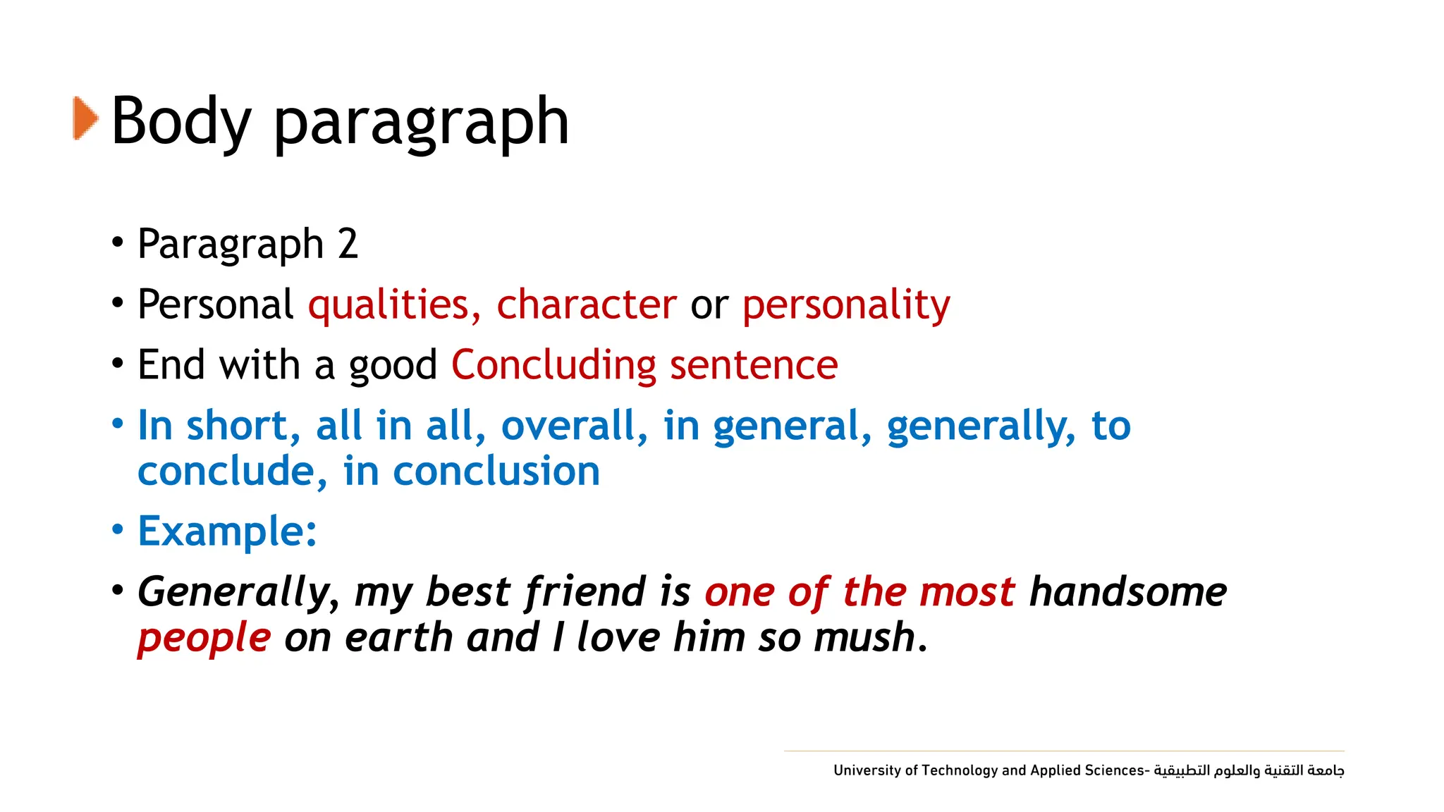 Body paragraph
• Paragraph 2
• Personal qualities, character or personality
• End with a good Concluding sentence
• In short, all in all, overall, in general, generally, to
conclude, in conclusion
• Example:
• Generally, my best friend is one of the most handsome
people on earth and I love him so mush.
 