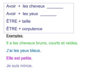 Avoir  +  les cheveux  _______ Avoir  +  les yeux  _______ ÊTRE + taille ÊTRE + corpulence Exemples: Il a les cheveux bruns, courts et raides. J’ai les yeux bleus . Elle est petite. Je suis mince . 