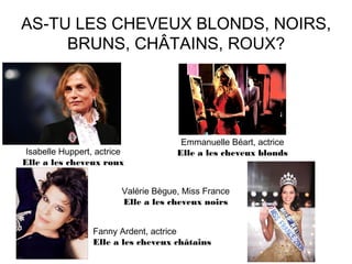 AS-TU LES CHEVEUX BLONDS, NOIRS,
BRUNS, CHÂTAINS, ROUX?
Isabelle Huppert, actrice
Elle a les cheveux roux
Emmanuelle Béart, actrice
Elle a les cheveux blonds
Fanny Ardent, actrice
Elle a les cheveux châtains
Valérie Bègue, Miss France
Elle a les cheveux noirs
 