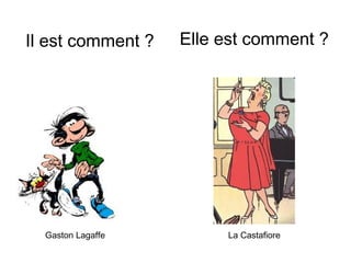 Il est comment ? Elle est comment ?
Gaston Lagaffe La Castafiore
 