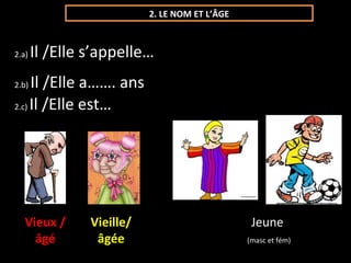 2. LE NOM ET L’ÂGE
2.a) Il /Elle s’appelle…
2.b) Il /Elle a……. ans
2.c) Il /Elle est…
Vieux /
âgé
Vieille/
âgée
Jeune
(masc et fém)
 