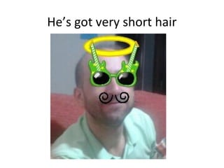 He’s got very short hair
 