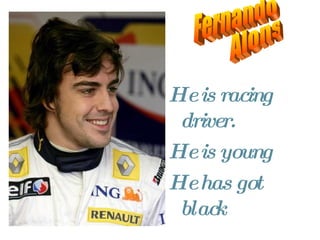 He is racing driver. He is young He has got black hair and black eyes. Fernando Alonso