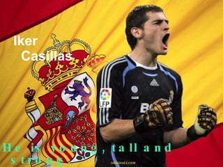 Iker Casillas He is young, tall and strong. He is a goalkeeper .