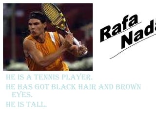 He is a tennis player. He has got Black hair and brown eyes. He is tall. Rafa Nadal