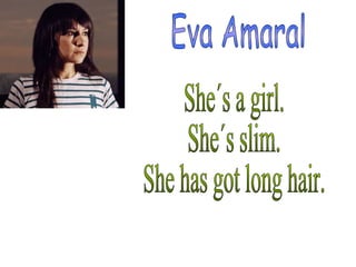 Eva Amaral She´s a girl. She´s slim. She has got long hair. 