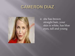 CAMERON DIAZshe has brown straight hair, your skin is white, has blue eyes, tall and young