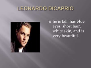 LEONARDO DICAPRIOhe is tall, has blue eyes, short hair, white skin, and is very beautiful.