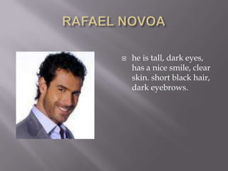 RAFAEL NOVOAhe is tall, dark eyes, has a nice smile, clear skin. short black hair, dark eyebrows.