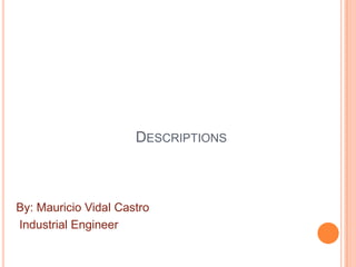 Descriptions By: Mauricio Vidal Castro Industrial Engineer 