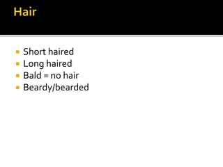  Short haired
 Long haired
 Bald = no hair
 Beardy/bearded
 
