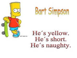 Bart Simpson He´s yellow. He´s short. He´s naughty. 
