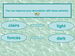 You can improve your description with these adverbs: clairs foncés dark light 