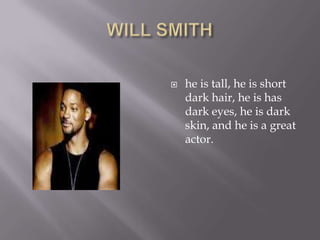 WILL SMITHhe is tall, he is short dark hair, he is has dark eyes, he is dark skin, and he is a great actor.