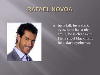 RAFAEL NOVOAhe is tall, he is dark eyes, he is has a nice smile, he is clear skin. He is short black hair, he is dark eyebrows.