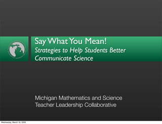 Say What You Mean!
                            Strategies to Help Students Better
                            Communicate Science




                            Michigan Mathematics and Science
                            Teacher Leadership Collaborative

Wednesday, March 18, 2009
 