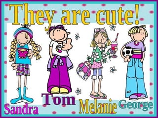 They are cute! Melanie George Tom Sandra 