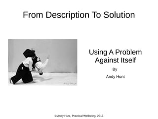 From Description To Solution

Using A Problem
Against Itself
By
Andy Hunt

© Andy Hunt, Practical Wellbeing, 2013

 