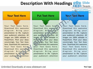 Description With Headings

                                                                                      e t
                                                                          .n
     Your Text Here                      Put Text Here                     Your Text Here


  Y o u r Te x t G o e s h e r e .

                                                          a
                                     Y o u r Te x t G o e s h e r e .
                                                                        m
                                                                        Y o u r Te x t G o e s h e r e .



                                                        te
  Download this awesom e             Download this awesom e             Download this awesom e
  diagram. Bring your                diagram. Bring your                diagram. Bring your


                                                      e
  presentation to life. Capture      presentation to life. Capture      presentation to life. Capture



                                           id
  your audience’s attention. All     your audience’s attention. All     your audience’s attention. All



                                         l
  images are 100% editable in        images are 100% editable in        images are 100% editable in



                                       s
  PowerPoint. Pitch your ideas       PowerPoint. Pitch your ideas       PowerPoint. Pitch your ideas



                                   .
  convincingly. Your Text Goes       convincingly. Your Text Goes       convincingly. Your Text Goes
  here. Download this awesome        here. Download this awesome        here. Download this awesome


                                 w
  Y o u r Te x t G o e s h e r e .   Y o u r Te x t G o e s h e r e .   Y o u r Te x t G o e s h e r e .



                    w
  Download this awesom e             Download this awesom e             Download this awesom e
  diagram. Bring your                diagram. Bring your                diagram. Bring your



                  w
  presentation to life. Capture      presentation to life. Capture      presentation to life. Capture
  your audience’s attention          your audience’s attention          your audience’s attention




Unlimited Downloads at www.slideteam.net                                                            Your Logo
 
