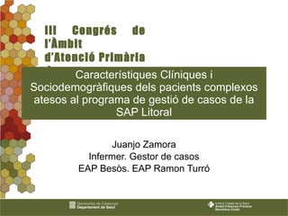 Característiques Clíniques i Sociodemogràfiques dels pacients complexos atesos al programa de gestió de casos de la SAP Litoral Juanjo Zamora Infermer. Gestor de casos EAP Besòs. EAP Ramon Turró 