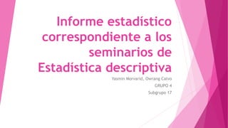 Informe estadístico
correspondiente a los
seminarios de
Estadística descriptiva
Yasmin Morvarid, Owrang Calvo
GRUPO 4
Subgrupo 17
 