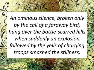 An ominous silence, broken only by the call of a faraway bird, hung over the battle-scarred hills when suddenly an explosion followed by the yells of charging troops smashed the stillness.