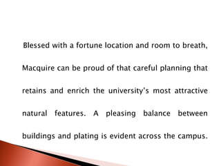 Blessed with a fortune location and room to breath, Macquire can be proud of that careful planning that retains and enrich the university’s most attractive natural features. A pleasing balance between buildings and plating is evident across the campus.  