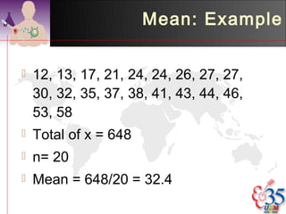 Mean: Example

   12, 13, 17, 21, 24, 24, 26, 27, 27,
    30, 32, 35, 37, 38, 41, 43, 44, 46,
    53, 58
   Total of x = 648
   n= 20
   Mean = 648/20 = 32.4
 
